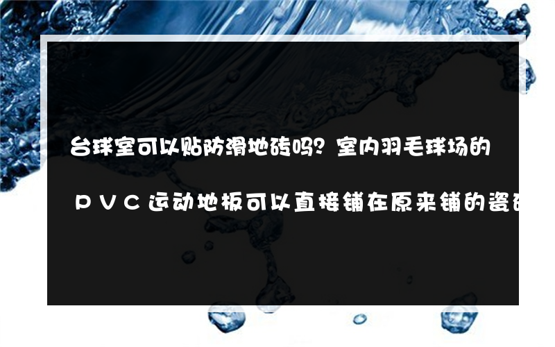 台球室可以贴防滑地砖吗？室内羽毛球场的PVC运动地板可以直接铺在原来铺的瓷砖地板上吗？如果没有 该怎么办？